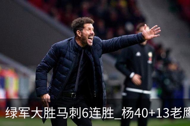 绿军大胜马刺6连胜 杨40+13老鹰克奇才止4连败